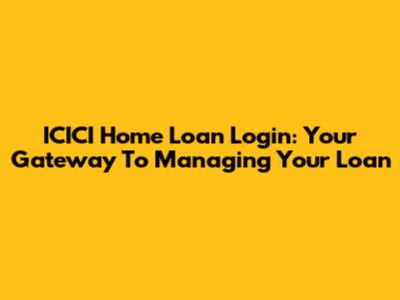 ICICI Home Loan Login: Your Gateway To Managing Your Loan