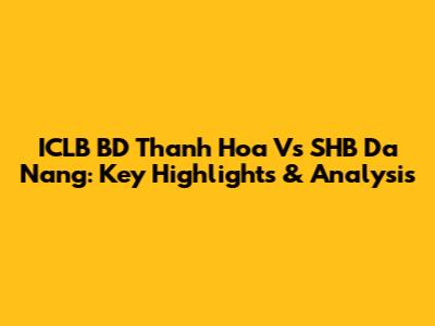 ICLB BD Thanh Hoa Vs SHB Da Nang: Key Highlights & Analysis