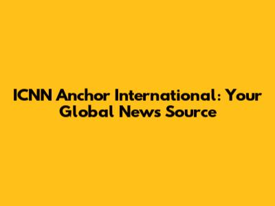 ICNN Anchor International: Your Global News Source
