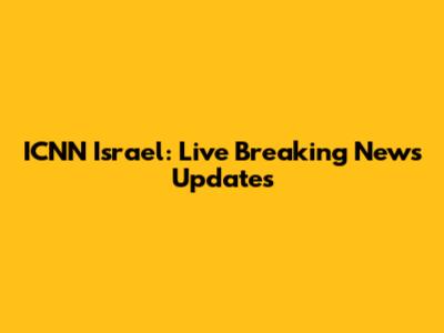 ICNN Israel: Live Breaking News Updates