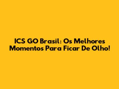 ICS GO Brasil: Os Melhores Momentos Para Ficar De Olho!