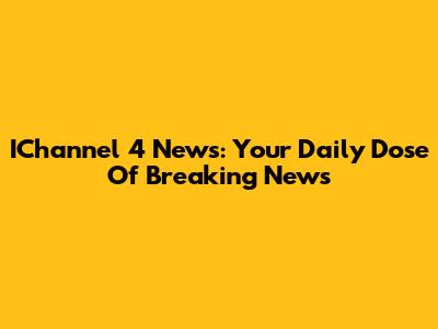 IChannel 4 News: Your Daily Dose Of Breaking News