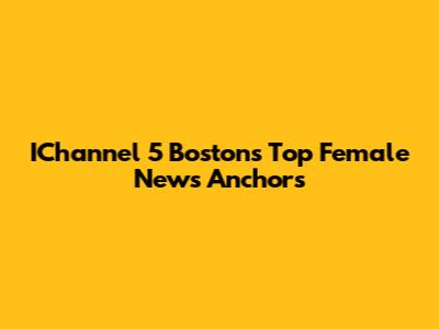 IChannel 5 Boston's Top Female News Anchors