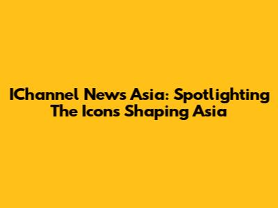IChannel News Asia: Spotlighting The Icons Shaping Asia