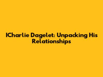 ICharlie Dagelet: Unpacking His Relationships