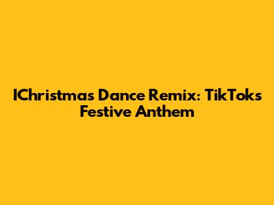 IChristmas Dance Remix: TikTok's Festive Anthem