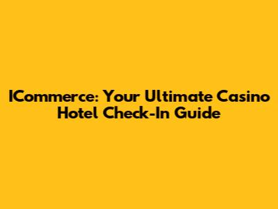 ICommerce: Your Ultimate Casino Hotel Check-In Guide