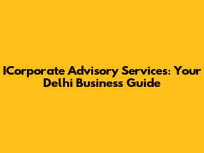 ICorporate Advisory Services: Your Delhi Business Guide