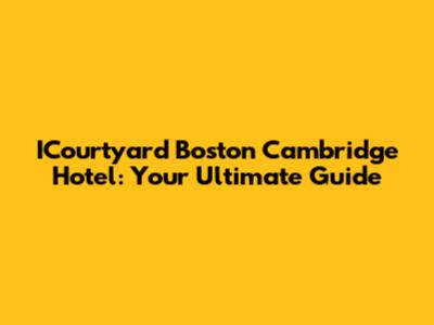 ICourtyard Boston Cambridge Hotel: Your Ultimate Guide