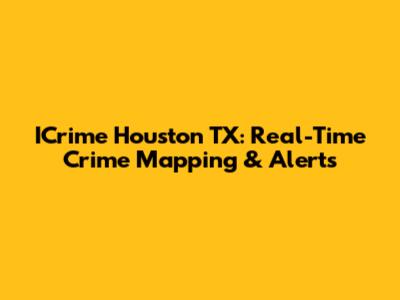 ICrime Houston TX: Real-Time Crime Mapping & Alerts
