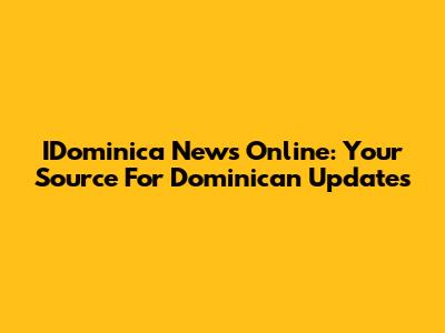 IDominica News Online: Your Source For Dominican Updates