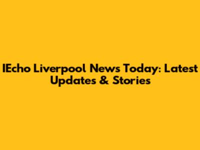 IEcho Liverpool News Today: Latest Updates & Stories