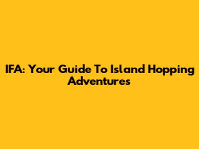 IFA: Your Guide To Island Hopping Adventures