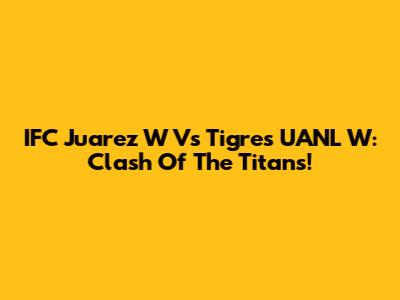 IFC Juarez W Vs Tigres UANL W: Clash Of The Titans!