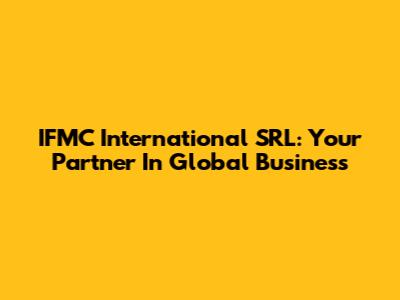 IFMC International SRL: Your Partner In Global Business