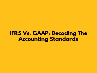 IFRS Vs. GAAP: Decoding The Accounting Standards