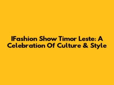 IFashion Show Timor Leste: A Celebration Of Culture & Style