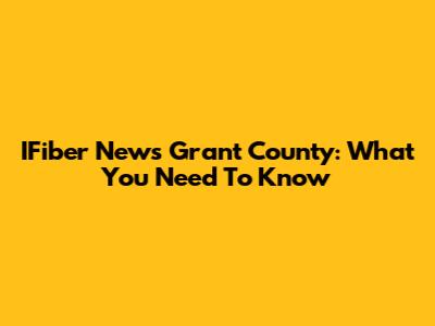 IFiber News Grant County: What You Need To Know