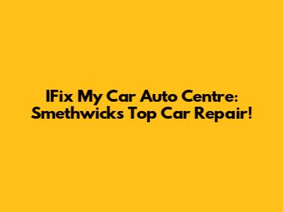 IFix My Car Auto Centre: Smethwick's Top Car Repair!