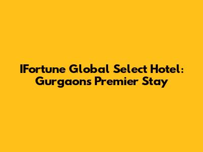 IFortune Global Select Hotel: Gurgaon's Premier Stay