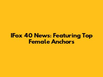 IFox 40 News: Featuring Top Female Anchors