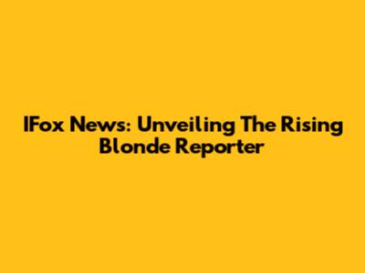 IFox News: Unveiling The Rising Blonde Reporter