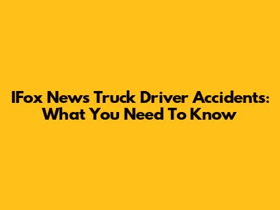 IFox News Truck Driver Accidents: What You Need To Know