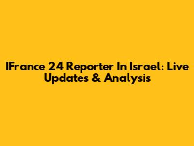 IFrance 24 Reporter In Israel: Live Updates & Analysis