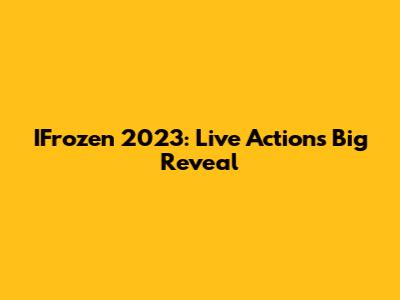 IFrozen 2023: Live Action's Big Reveal