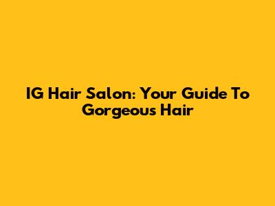 IG Hair Salon: Your Guide To Gorgeous Hair