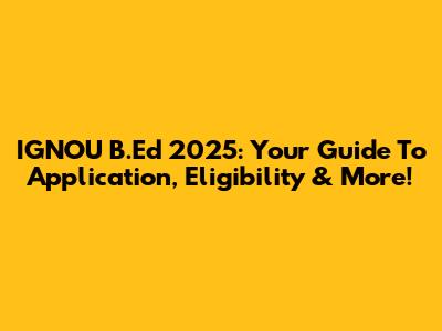IGNOU B.Ed 2025: Your Guide To Application, Eligibility & More!
