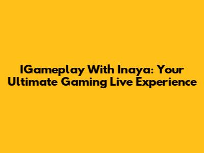 IGameplay With Inaya: Your Ultimate Gaming Live Experience