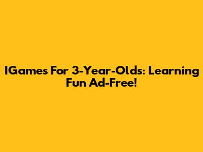 IGames For 3-Year-Olds: Learning Fun Ad-Free!