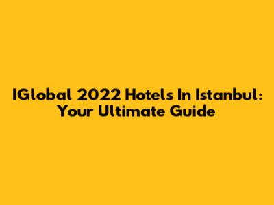IGlobal 2022 Hotels In Istanbul: Your Ultimate Guide