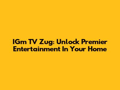 IGm TV Zug: Unlock Premier Entertainment In Your Home