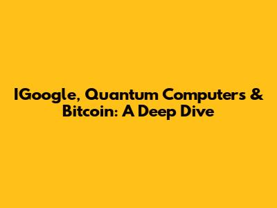 IGoogle, Quantum Computers & Bitcoin: A Deep Dive