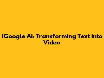 IGoogle AI: Transforming Text Into Video