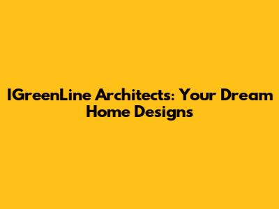 IGreenLine Architects: Your Dream Home Designs