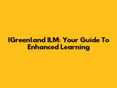 IGreenland ILM: Your Guide To Enhanced Learning