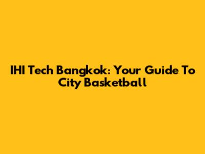IHI Tech Bangkok: Your Guide To City Basketball