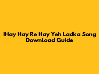 IHay Hay Re Hay Yeh Ladka Song Download Guide