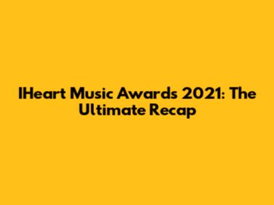 IHeart Music Awards 2021: The Ultimate Recap