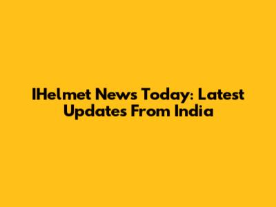 IHelmet News Today: Latest Updates From India