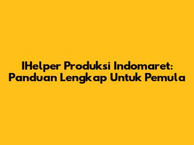 IHelper Produksi Indomaret: Panduan Lengkap Untuk Pemula