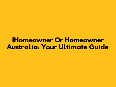 IHomeowner Or Homeowner Australia: Your Ultimate Guide