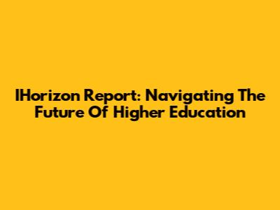 IHorizon Report: Navigating The Future Of Higher Education