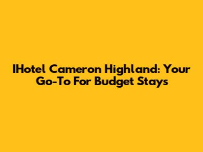 IHotel Cameron Highland: Your Go-To For Budget Stays
