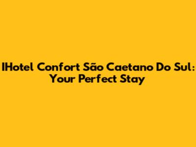 IHotel Confort São Caetano Do Sul: Your Perfect Stay
