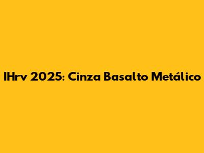 IHrv 2025: Cinza Basalto Metálico