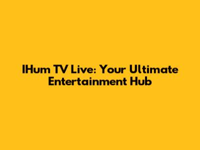 IHum TV Live: Your Ultimate Entertainment Hub